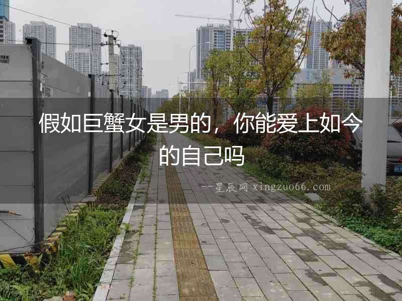 假如巨蟹女是男的，你能愛上如今的自己嗎