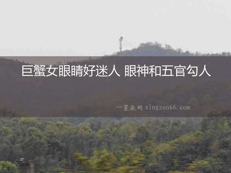 巨蟹女眼睛好迷人 眼神和五官勾人