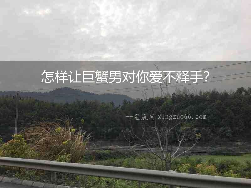 怎樣讓巨蟹男對你愛不釋手？