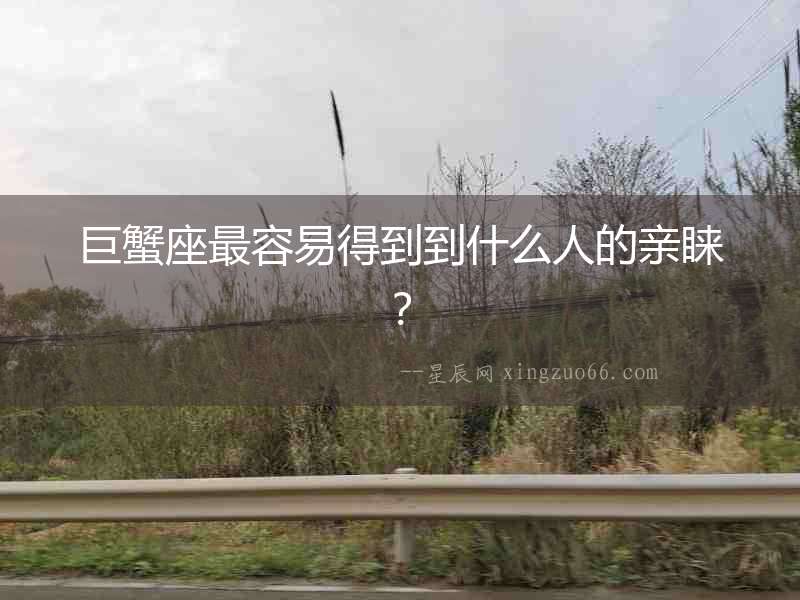 巨蟹座最容易得到到什么人的親睞？