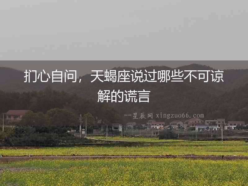 捫心自問，天蝎座說過哪些不可諒解的謊言