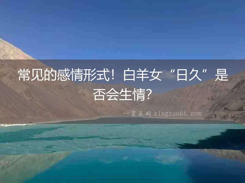 常見的感情形式！白羊女“日久”是否會生情？