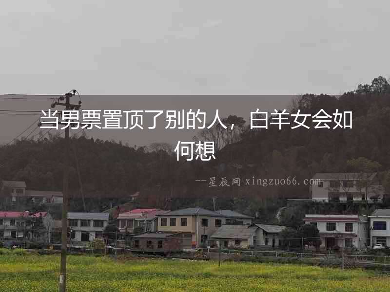 當(dāng)男票置頂了別的人，白羊女會(huì)如何想