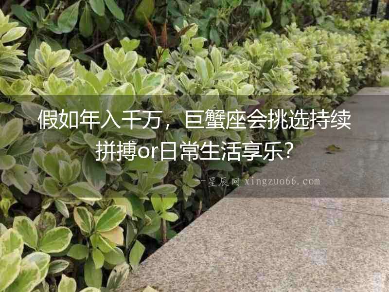 假如年入千萬(wàn)，巨蟹座會(huì)挑選持續(xù)拼搏or日常生活享樂？