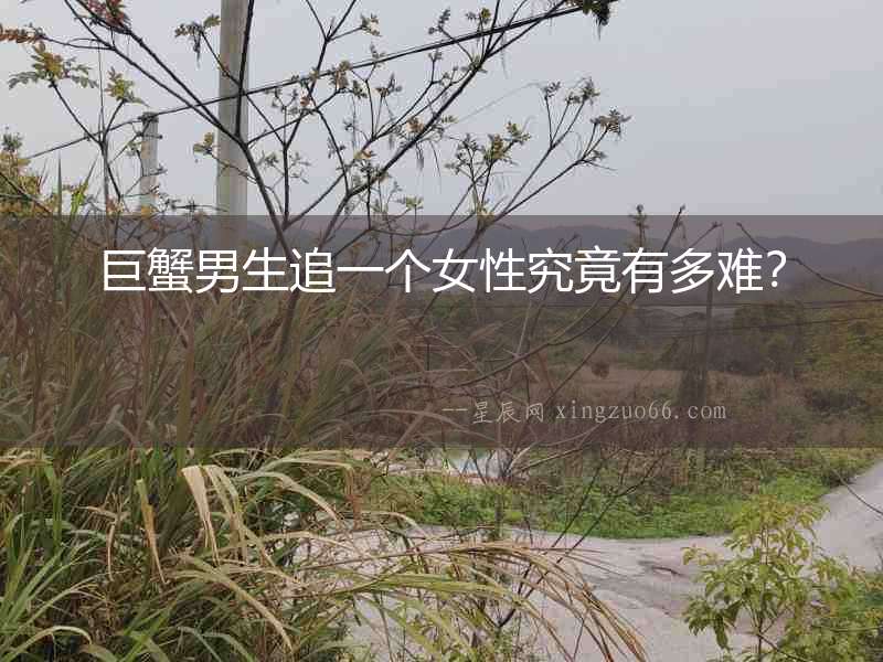 巨蟹男生追一個女性究竟有多難？