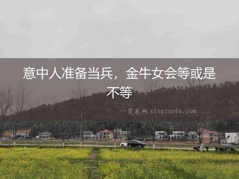 意中人準備當兵，金牛女會等或是不等