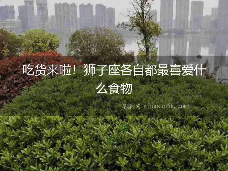 吃貨來啦！獅子座各自都最喜愛什么食物