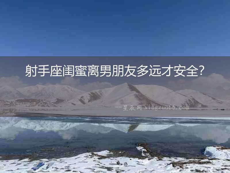 射手座閨蜜離男朋友多遠才安全？