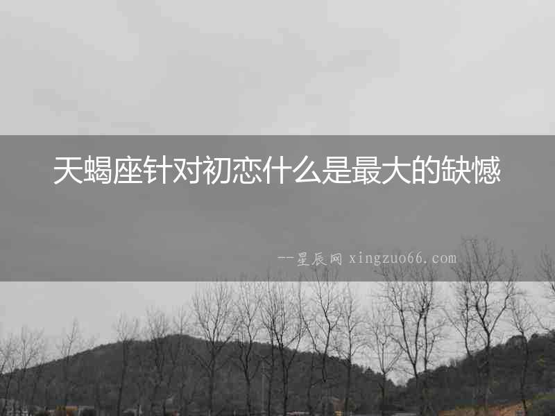 天蝎座針對初戀什么是最大的缺憾