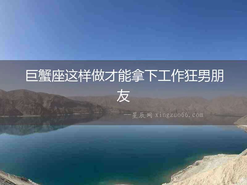 巨蟹座這樣做才能拿下工作狂男朋友