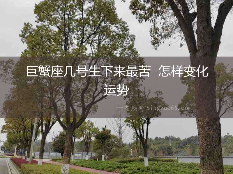 巨蟹座幾號生下來最苦  怎樣變化運(yùn)勢