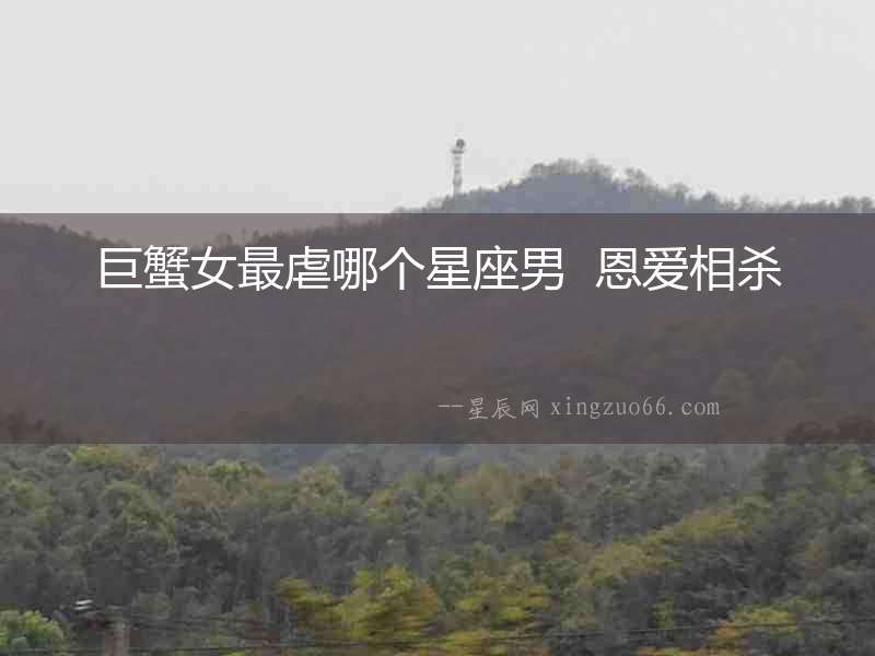 巨蟹女最虐哪個星座男  恩愛相殺