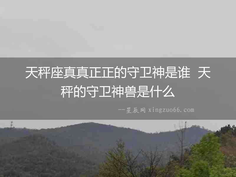 天秤座真真正正的守衛(wèi)神是誰(shuí)  天秤的守衛(wèi)神獸是什么