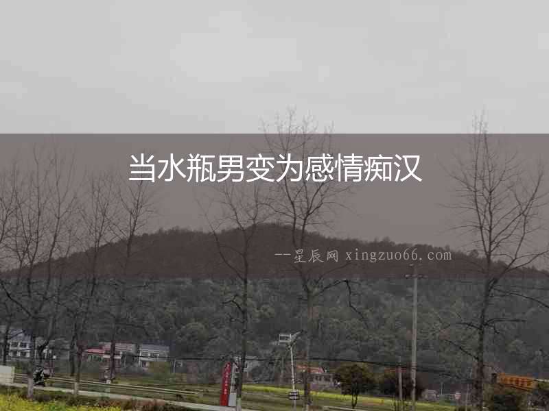 當水瓶男變為感情癡漢