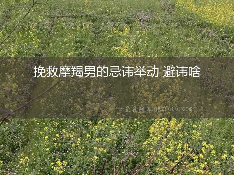 挽救摩羯男的忌諱舉動(dòng) 避諱啥