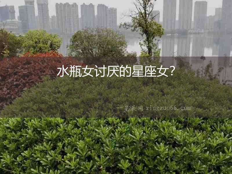水瓶女討厭的星座女？