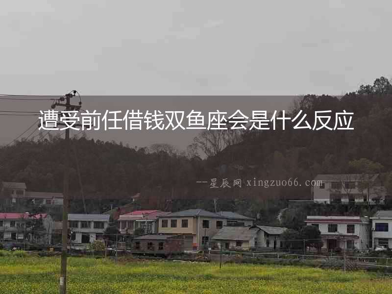 遭受前任借錢雙魚座會是什么反應(yīng)