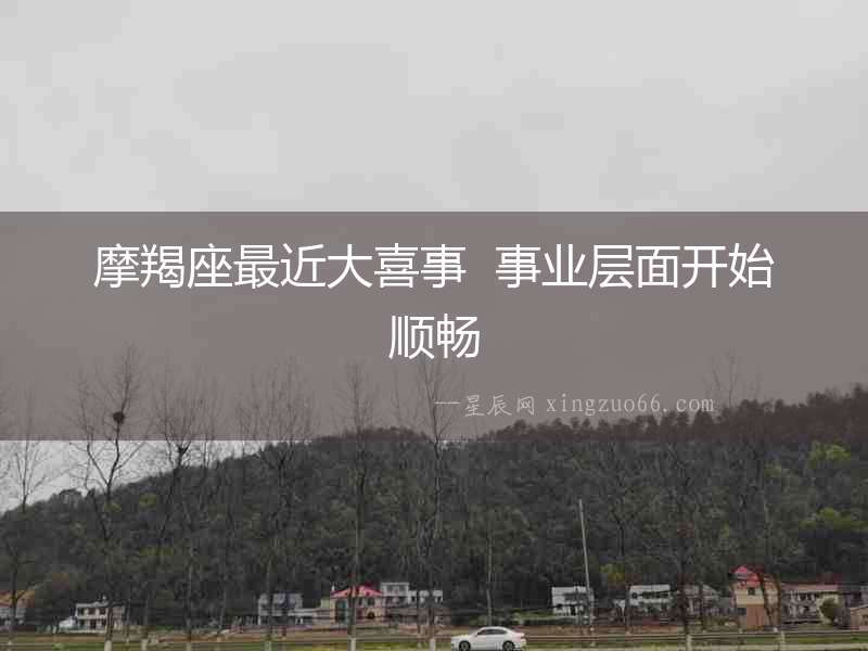 摩羯座最近大喜事  事業層面開始順暢