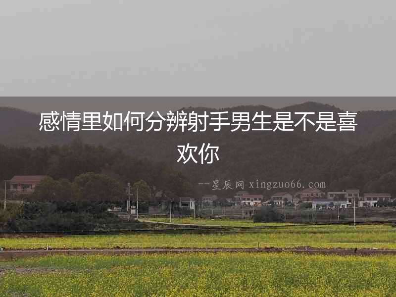 感情里如何分辨射手男生是不是喜歡你