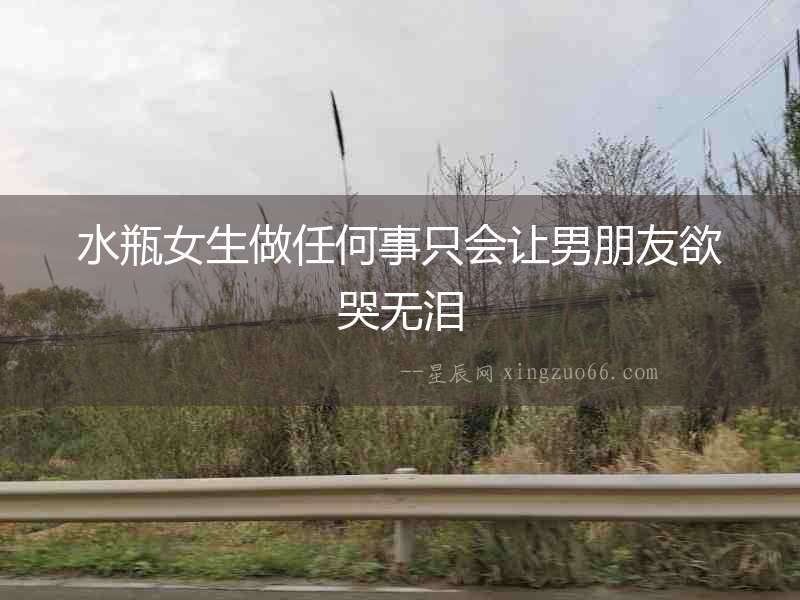 水瓶女生做任何事只會讓男朋友欲哭無淚