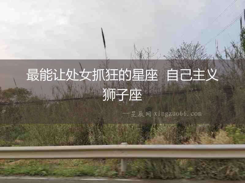 最能讓處女抓狂的星座  自己主義獅子座