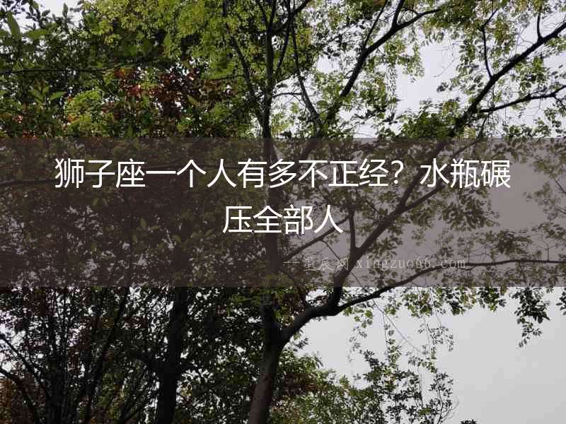 獅子座一個(gè)人有多不正經(jīng)？水瓶碾壓全部人