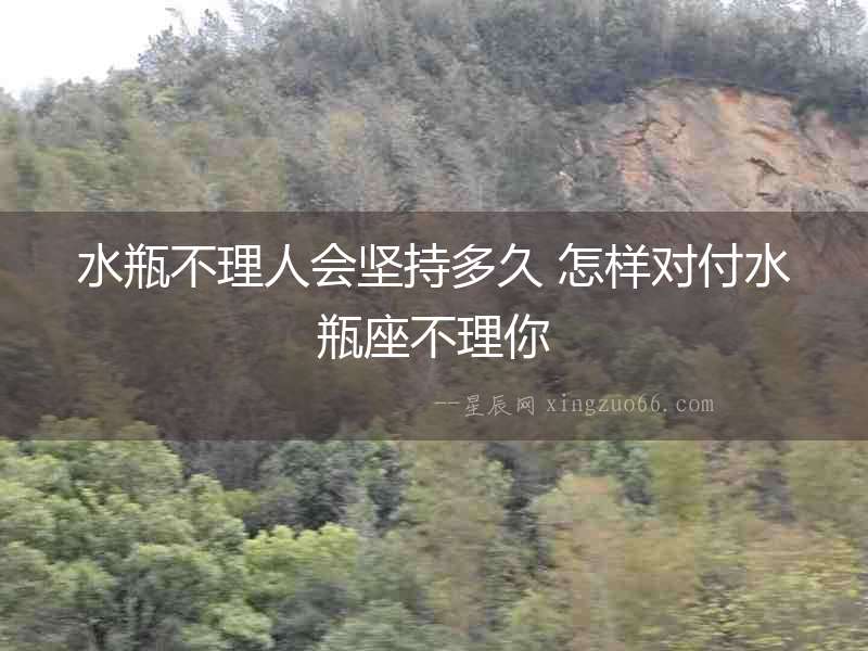 水瓶不理人會堅持多久 怎樣對付水瓶座不理你