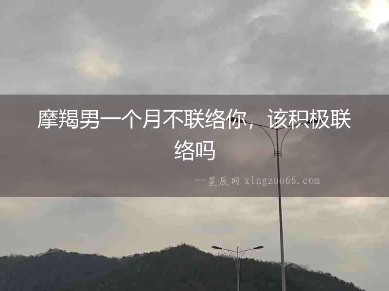 摩羯男一個月不聯絡你，該積極聯絡嗎