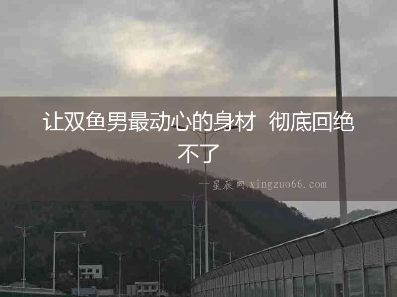 讓雙魚男最動心的身材  徹底回絕不了