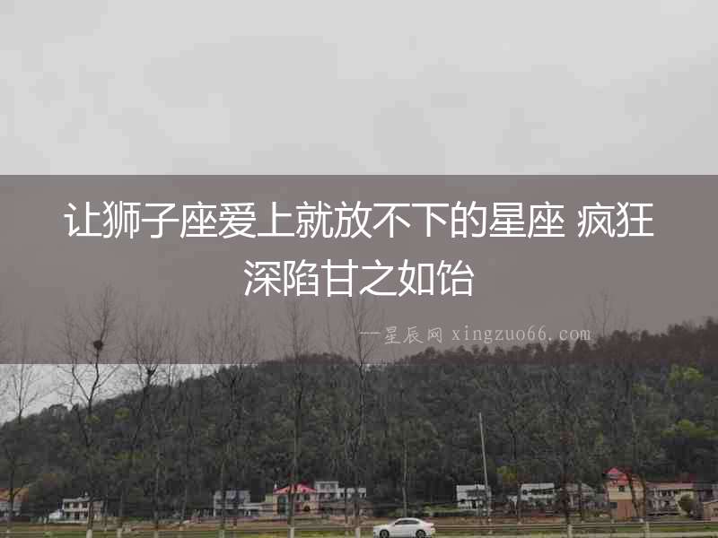 讓獅子座愛上就放不下的星座 瘋狂深陷甘之如飴