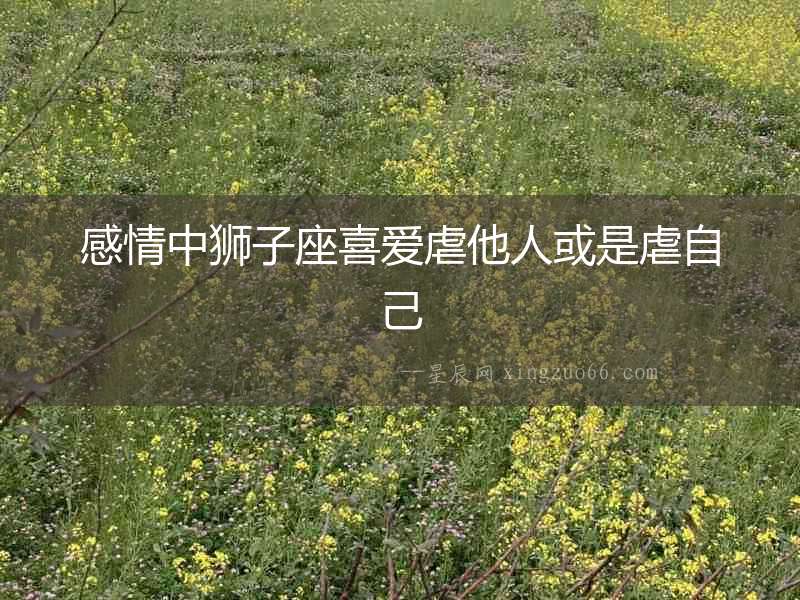 感情中獅子座喜愛虐他人或是虐自己