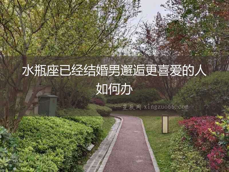 水瓶座已經結婚男邂逅更喜愛的人如何辦