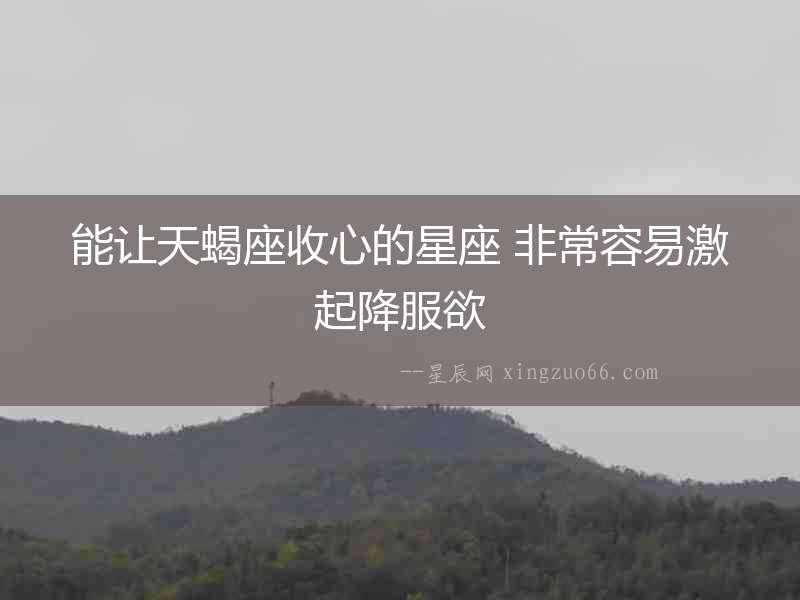 能讓天蝎座收心的星座 非常容易激起降服欲