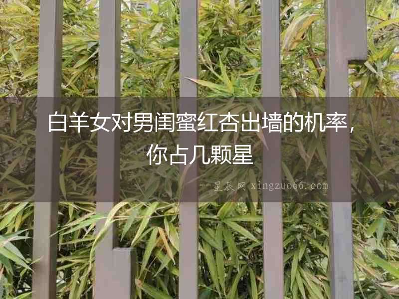 白羊女對男閨蜜紅杏出墻的機率，你占幾顆星