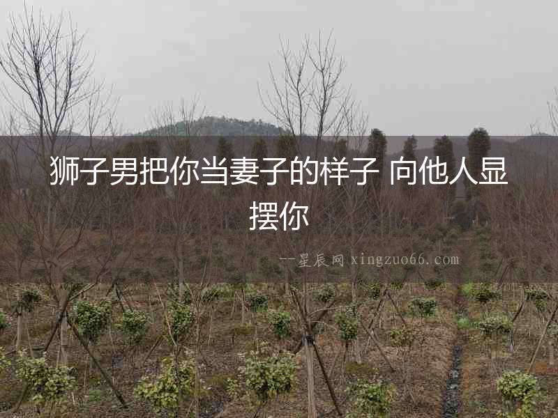 獅子男把你當妻子的樣子 向他人顯擺你