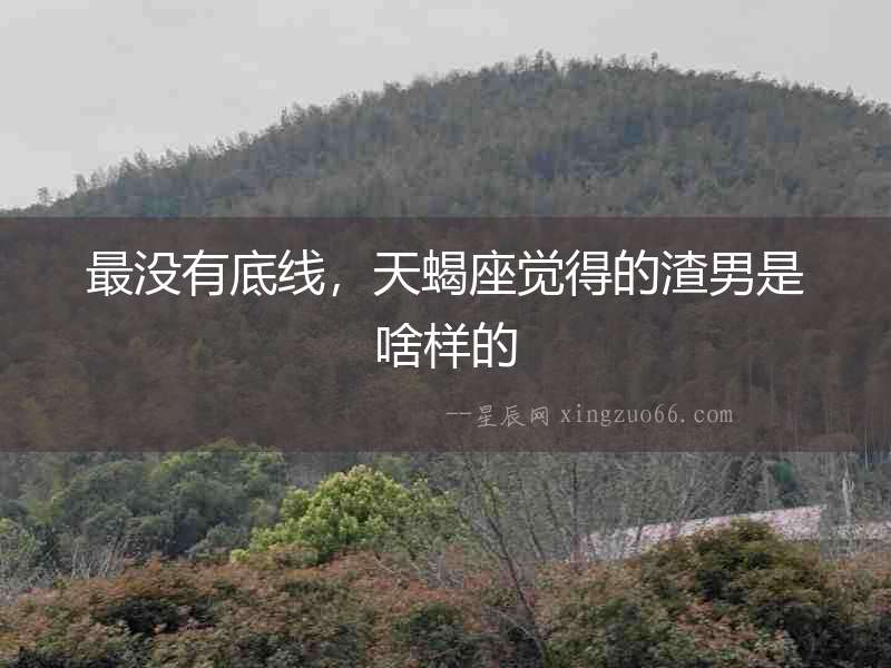 最沒有底線，天蝎座覺得的渣男是啥樣的