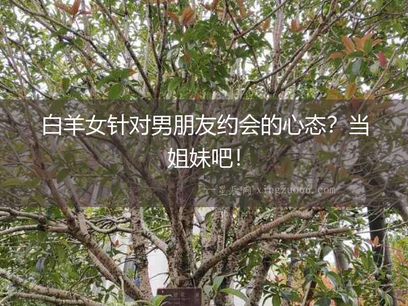 白羊女針對男朋友約會的心態？當姐妹吧！