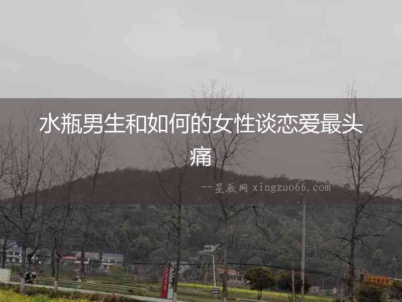 水瓶男生和如何的女性談戀愛最頭痛