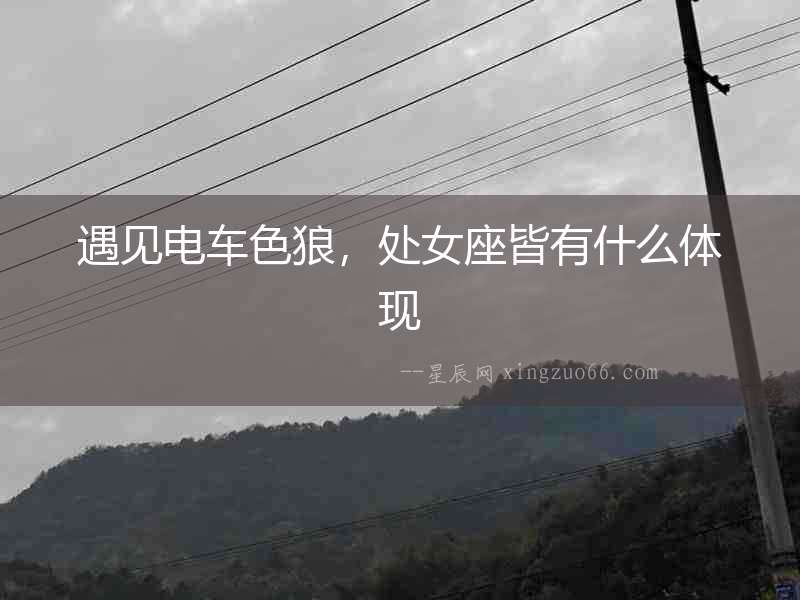 遇見電車色狼，處女座皆有什么體現(xiàn)