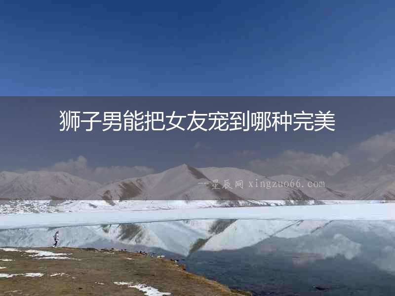 獅子男能把女友寵到哪種完美