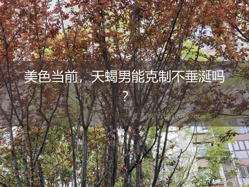 美色當前，天蝎男能克制不垂涎嗎？
