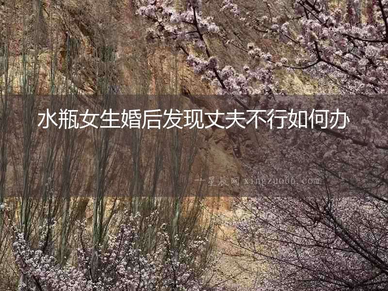 水瓶女生婚后發現丈夫不行如何辦