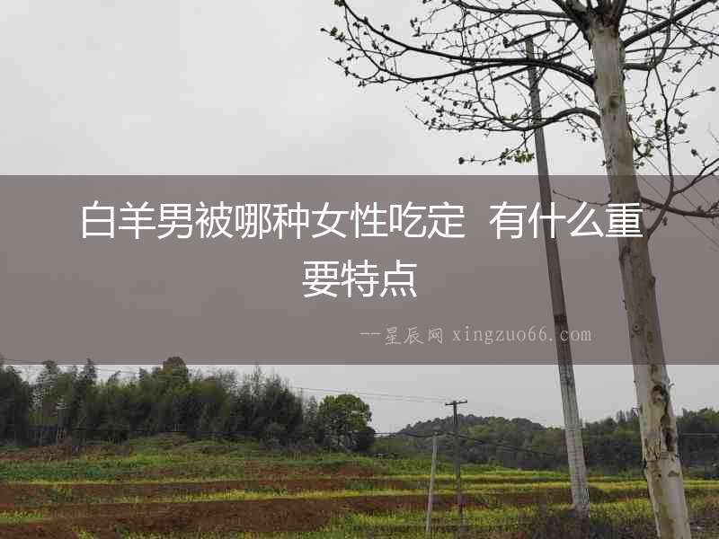 白羊男被哪種女性吃定  有什么重要特點