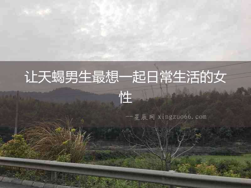 讓天蝎男生最想一起日常生活的女性