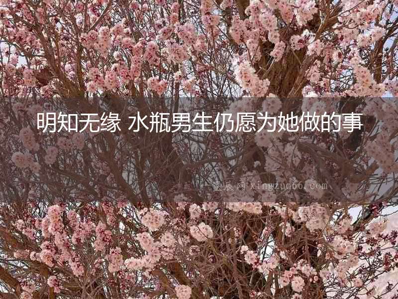 明知無緣 水瓶男生仍愿為她做的事