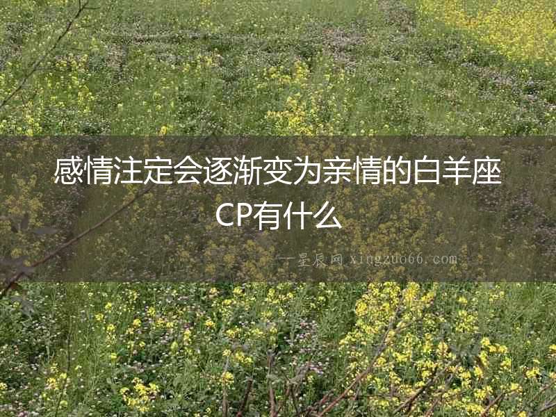 感情注定會逐漸變?yōu)橛H情的白羊座CP有什么