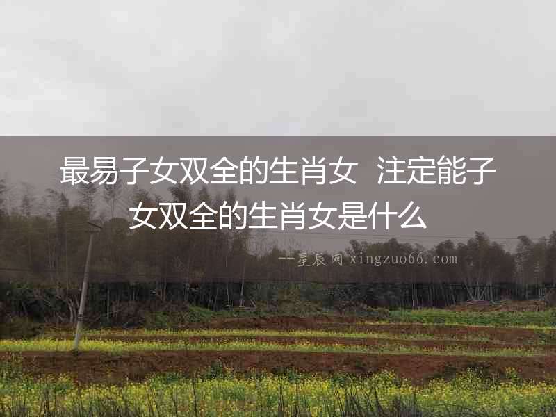 最易子女雙全的生肖女  注定能子女雙全的生肖女是什么