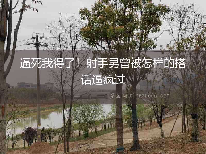 逼死我得了！射手男曾被怎樣的搭話逼瘋過