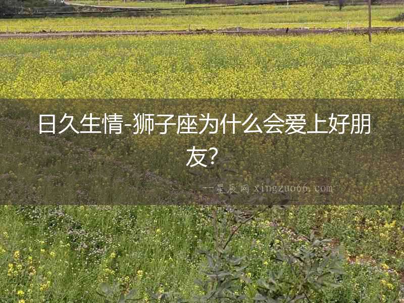 日久生情-獅子座為什么會愛上好朋友？