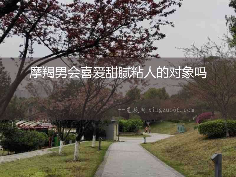 摩羯男會(huì)喜愛(ài)甜膩粘人的對(duì)象嗎